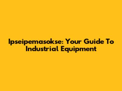 Ipseipemasokse: Your Guide To Industrial Equipment