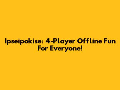 Ipseipokise: 4-Player Offline Fun For Everyone!