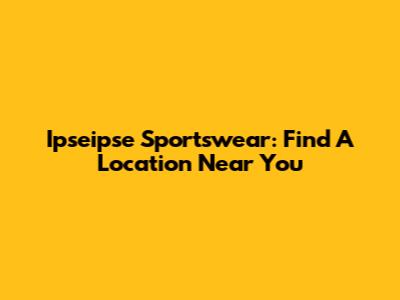 Ipseipse Sportswear: Find A Location Near You