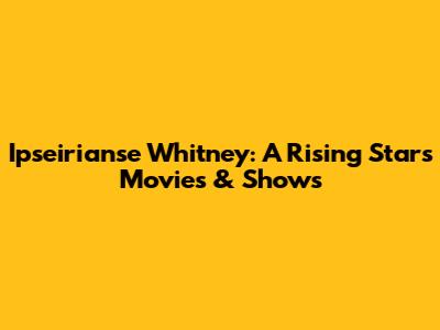 Ipseirianse Whitney: A Rising Star's Movies & Shows