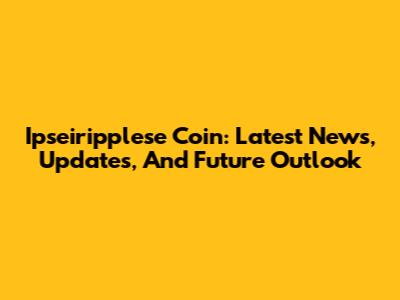 Ipseiripplese Coin: Latest News, Updates, And Future Outlook