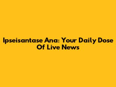 Ipseisantase Ana: Your Daily Dose Of Live News