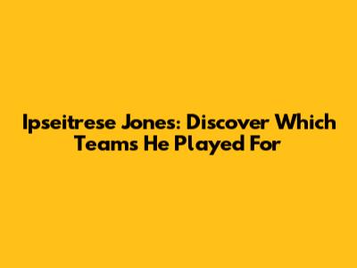 Ipseitrese Jones: Discover Which Teams He Played For