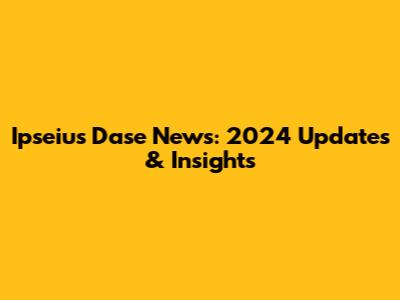 Ipseius Dase News: 2024 Updates & Insights