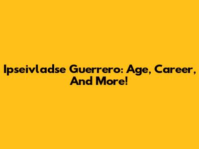 Ipseivladse Guerrero: Age, Career, And More!