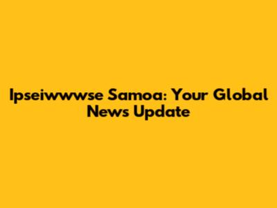 Ipseiwwwse Samoa: Your Global News Update