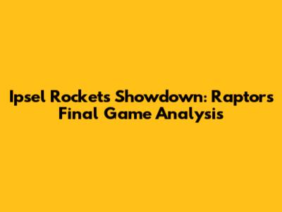 Ipsel Rockets Showdown: Raptors' Final Game Analysis