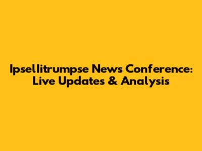 IpselIitrumpse News Conference: Live Updates & Analysis