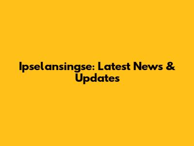 Ipselansingse: Latest News & Updates