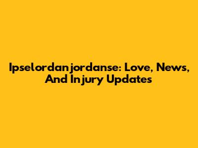 Ipselordanjordanse: Love, News, And Injury Updates