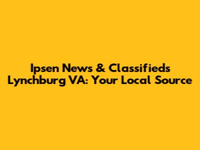 Ipsen News & Classifieds Lynchburg VA: Your Local Source