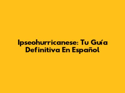 Ipseohurricanese: Tu Guía Definitiva En Español