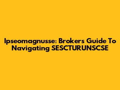 Ipseomagnusse: Broker's Guide To Navigating SESCTURUNSCSE