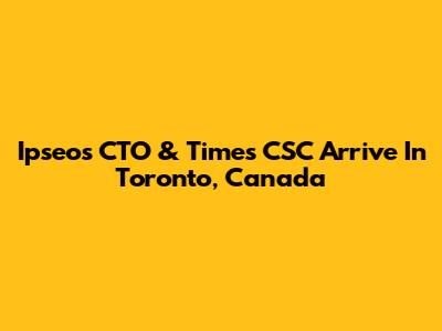 Ipseos CTO & Times CSC Arrive In Toronto, Canada