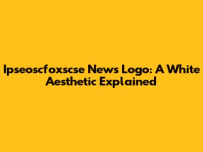 Ipseoscfoxscse News Logo: A White Aesthetic Explained