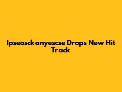 Ipseosckanyescse Drops New Hit Track