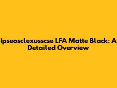 Ipseosclexusscse LFA Matte Black: A Detailed Overview
