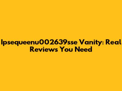 Ipsequeenu002639sse Vanity: Real Reviews You Need