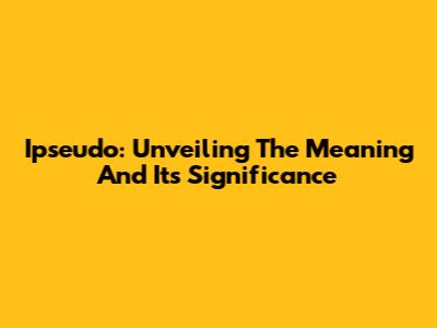 Ipseudo: Unveiling The Meaning And Its Significance