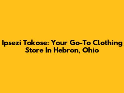 Ipsezi Tokose: Your Go-To Clothing Store In Hebron, Ohio