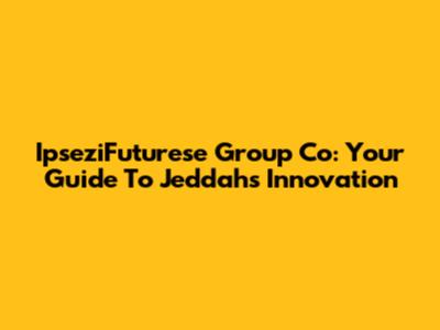 IpseziFuturese Group Co: Your Guide To Jeddah's Innovation