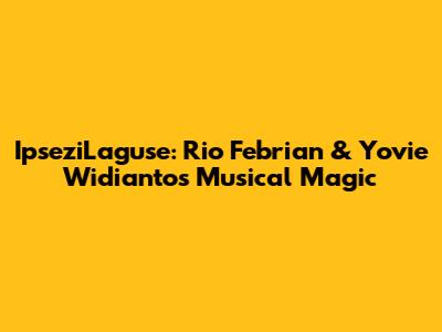 IpseziLaguse: Rio Febrian & Yovie Widianto's Musical Magic