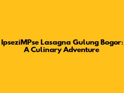 IpseziMPse Lasagna Gulung Bogor: A Culinary Adventure