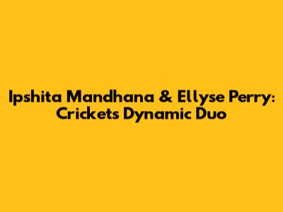 Ipshita Mandhana & Ellyse Perry: Cricket's Dynamic Duo
