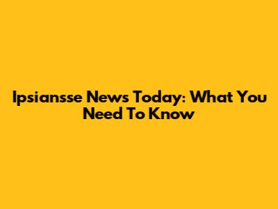 Ipsiansse News Today: What You Need To Know
