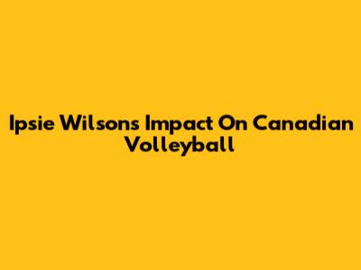 Ipsie Wilson's Impact On Canadian Volleyball