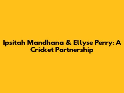 Ipsitah Mandhana & Ellyse Perry: A Cricket Partnership