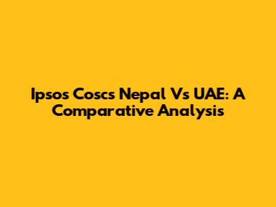 Ipsos Coscs Nepal Vs UAE: A Comparative Analysis