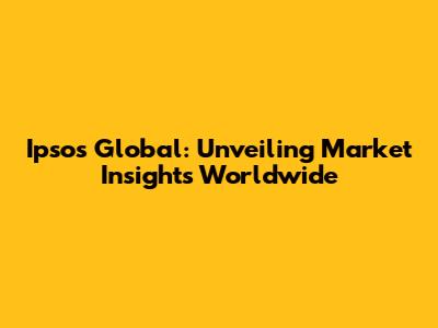 Ipsos Global: Unveiling Market Insights Worldwide