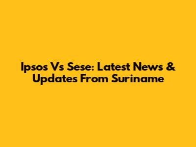 Ipsos Vs Sese: Latest News & Updates From Suriname