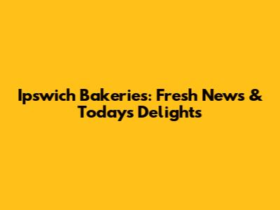 Ipswich Bakeries: Fresh News & Today's Delights