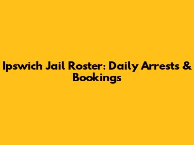 Ipswich Jail Roster: Daily Arrests & Bookings
