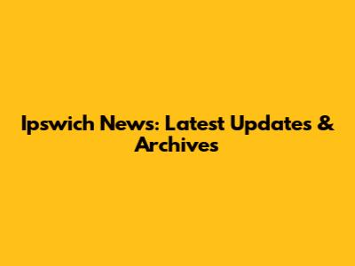 Ipswich News: Latest Updates & Archives