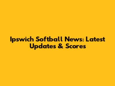 Ipswich Softball News: Latest Updates & Scores