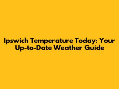 Ipswich Temperature Today: Your Up-to-Date Weather Guide