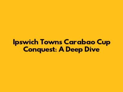 Ipswich Town's Carabao Cup Conquest: A Deep Dive