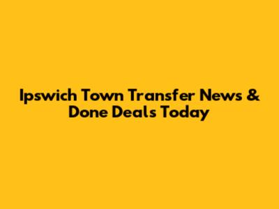 Ipswich Town Transfer News & Done Deals Today