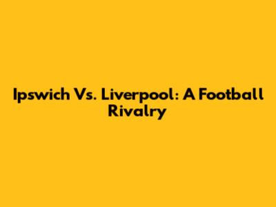 Ipswich Vs. Liverpool: A Football Rivalry