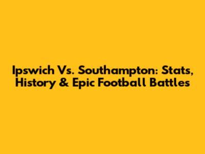 Ipswich Vs. Southampton: Stats, History & Epic Football Battles