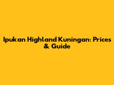 Ipukan Highland Kuningan: Prices & Guide