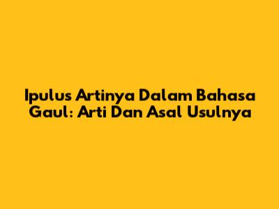 Ipulus Artinya Dalam Bahasa Gaul: Arti Dan Asal Usulnya