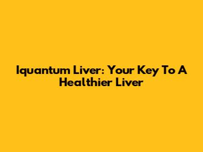 Iquantum Liver: Your Key To A Healthier Liver
