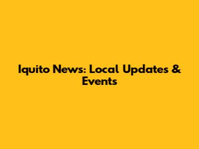 Iquito News: Local Updates & Events