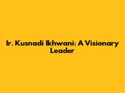 Ir. Kusnadi Ikhwani: A Visionary Leader