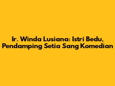 Ir. Winda Lusiana: Istri Bedu, Pendamping Setia Sang Komedian