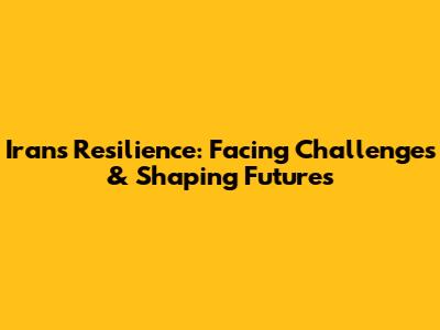 Iran's Resilience: Facing Challenges & Shaping Futures